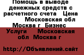 Помощь в выводе денежных средств с расчетного счета › Цена ­ 1 000 - Московская обл., Москва г. Бизнес » Услуги   . Московская обл.,Москва г.